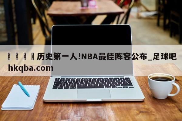 🍢历史第一人!NBA最佳阵容公布_足球吧 hkqba.com