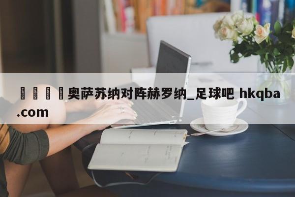 🍢奥萨苏纳对阵赫罗纳_足球吧 hkqba.com