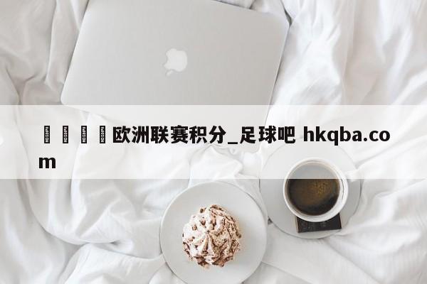 🍢欧洲联赛积分_足球吧 hkqba.com