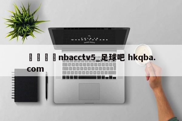 🍢nbacctv5_足球吧 hkqba.com