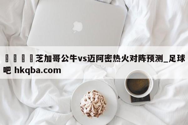 🍢芝加哥公牛vs迈阿密热火对阵预测_足球吧 hkqba.com