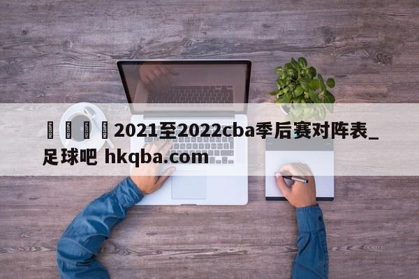 🍢2021至2022cba季后赛对阵表_足球吧 hkqba.com