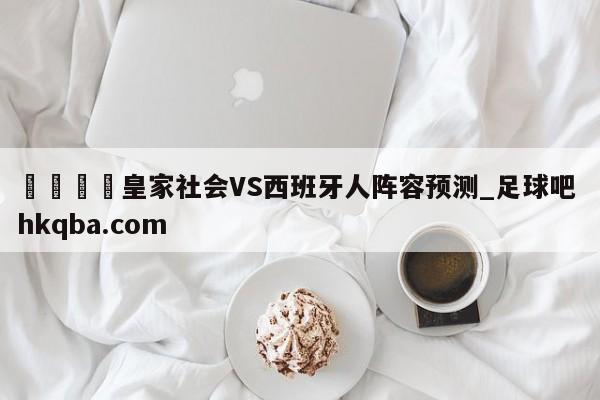 🍢皇家社会VS西班牙人阵容预测_足球吧 hkqba.com