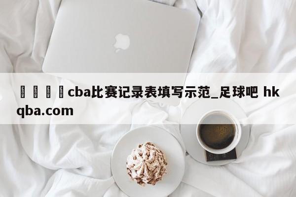 🍢cba比赛记录表填写示范_足球吧 hkqba.com