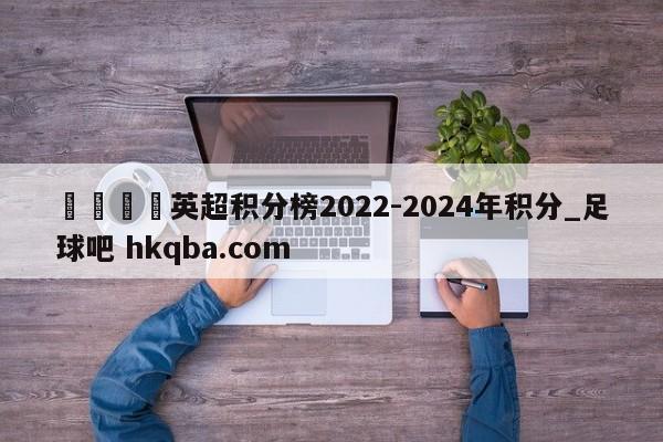 🍢英超积分榜2022-2024年积分_足球吧 hkqba.com