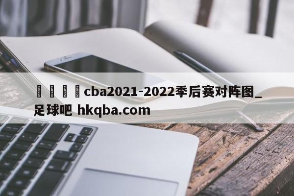 🍢cba2021-2022季后赛对阵图_足球吧 hkqba.com