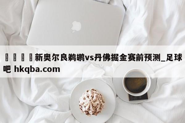🍢新奥尔良鹈鹕vs丹佛掘金赛前预测_足球吧 hkqba.com