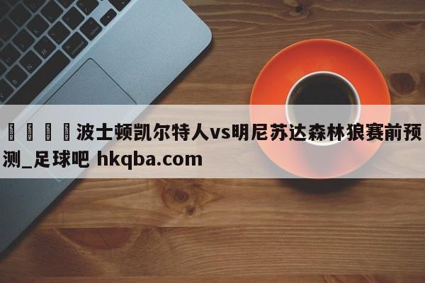 🍢波士顿凯尔特人vs明尼苏达森林狼赛前预测_足球吧 hkqba.com
