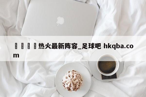 🍢热火最新阵容_足球吧 hkqba.com