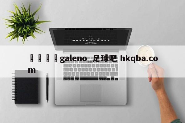 🍢galeno_足球吧 hkqba.com