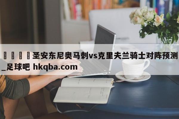 🍢圣安东尼奥马刺vs克里夫兰骑士对阵预测_足球吧 hkqba.com