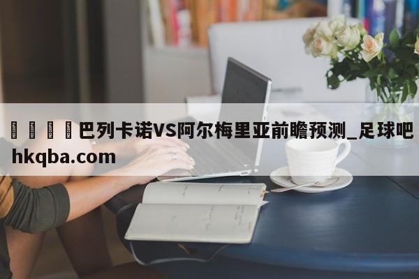 🍢巴列卡诺VS阿尔梅里亚前瞻预测_足球吧 hkqba.com