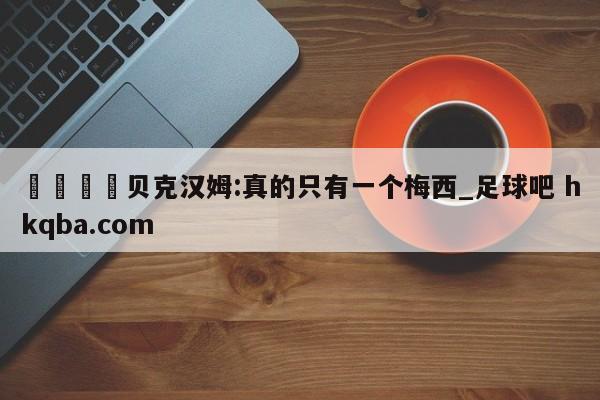 🍢贝克汉姆:真的只有一个梅西_足球吧 hkqba.com