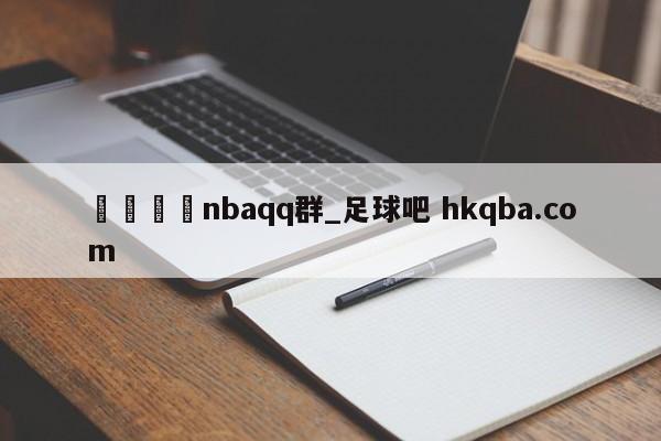 🍢nbaqq群_足球吧 hkqba.com