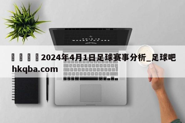 🍢2024年4月1日足球赛事分析_足球吧 hkqba.com