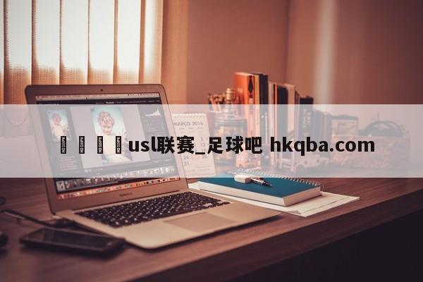 🍢usl联赛_足球吧 hkqba.com
