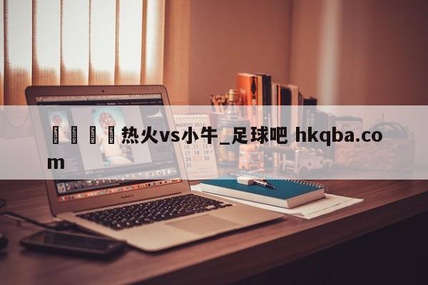 🍢热火vs小牛_足球吧 hkqba.com