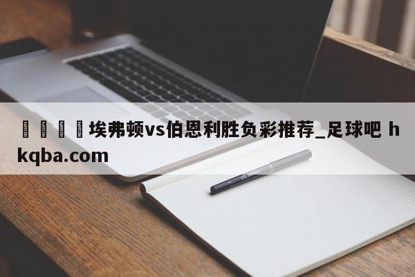 🍢埃弗顿vs伯恩利胜负彩推荐_足球吧 hkqba.com