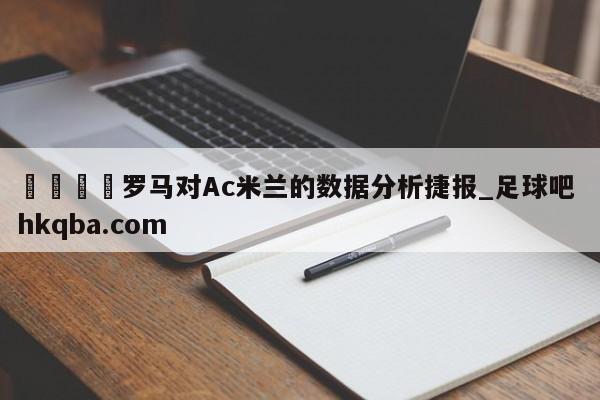 🍢罗马对Ac米兰的数据分析捷报_足球吧 hkqba.com