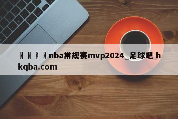 🍢nba常规赛mvp2024_足球吧 hkqba.com
