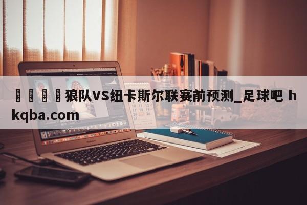 🍢狼队VS纽卡斯尔联赛前预测_足球吧 hkqba.com