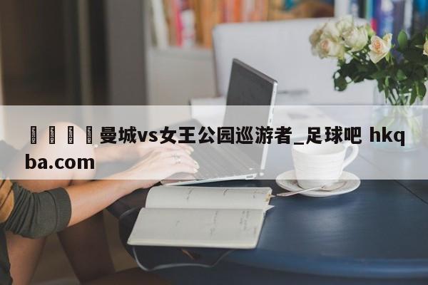 🍢曼城vs女王公园巡游者_足球吧 hkqba.com