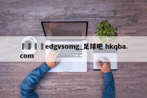 🍢edgvsomg_足球吧 hkqba.com