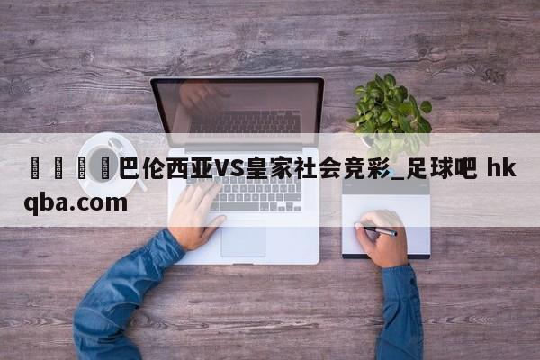 🍢巴伦西亚VS皇家社会竞彩_足球吧 hkqba.com