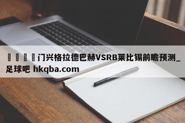 🍢门兴格拉德巴赫VSRB莱比锡前瞻预测_足球吧 hkqba.com