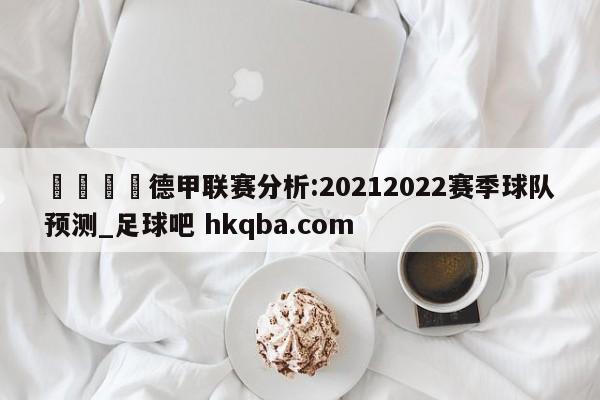 🍢德甲联赛分析:20212022赛季球队预测_足球吧 hkqba.com