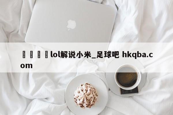🍢lol解说小米_足球吧 hkqba.com