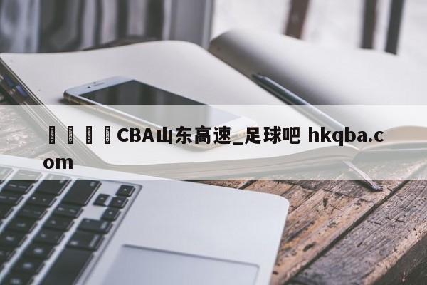 🍢CBA山东高速_足球吧 hkqba.com