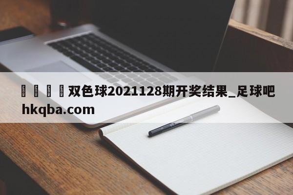 🍢双色球2021128期开奖结果_足球吧 hkqba.com