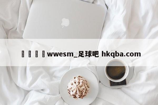 🍢wwesm_足球吧 hkqba.com