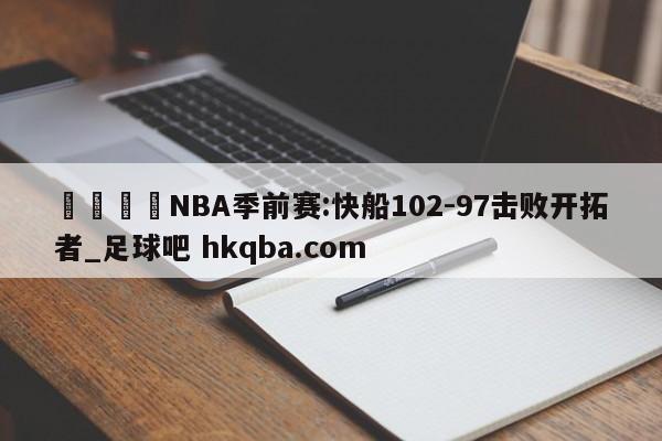 🍢NBA季前赛:快船102-97击败开拓者_足球吧 hkqba.com