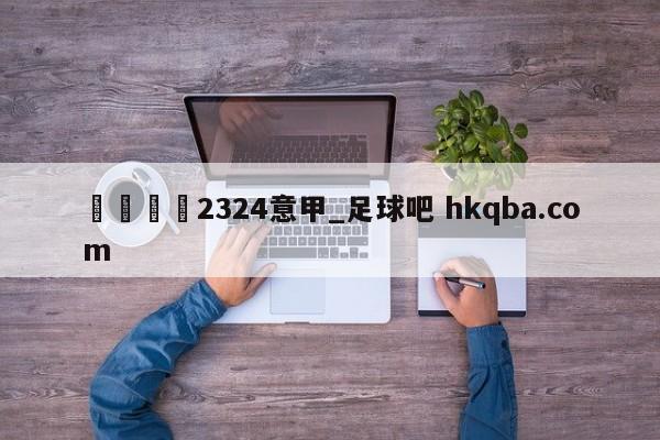 🍢2324意甲_足球吧 hkqba.com