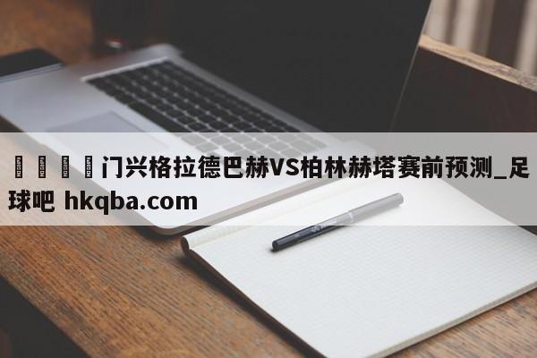 🍢门兴格拉德巴赫VS柏林赫塔赛前预测_足球吧 hkqba.com