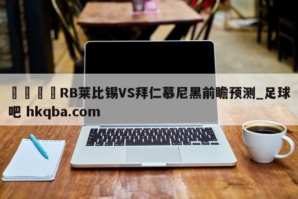 🍢RB莱比锡VS拜仁慕尼黑前瞻预测_足球吧 hkqba.com