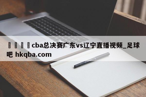 🍢cba总决赛广东vs辽宁直播视频_足球吧 hkqba.com