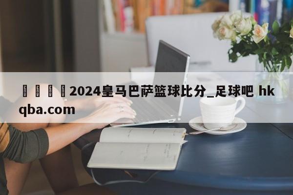 🍢2024皇马巴萨篮球比分_足球吧 hkqba.com