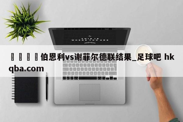 🍢伯恩利vs谢菲尔德联结果_足球吧 hkqba.com