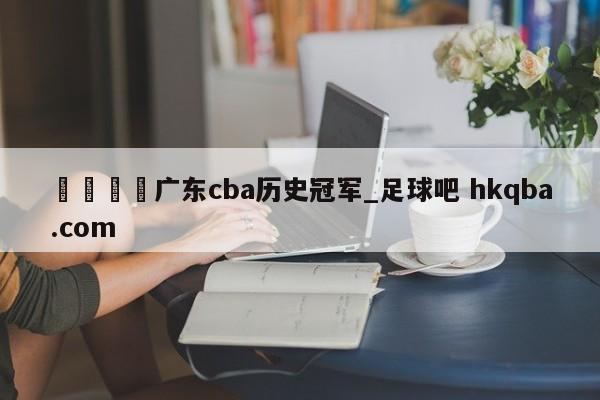 🍢广东cba历史冠军_足球吧 hkqba.com