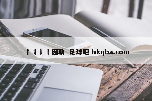 🍢因勒_足球吧 hkqba.com