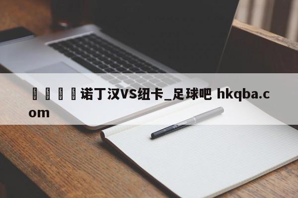 🍢诺丁汉VS纽卡_足球吧 hkqba.com