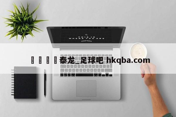 🍢泰龙_足球吧 hkqba.com