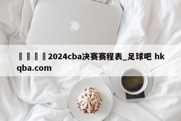 🍢2024cba决赛赛程表_足球吧 hkqba.com