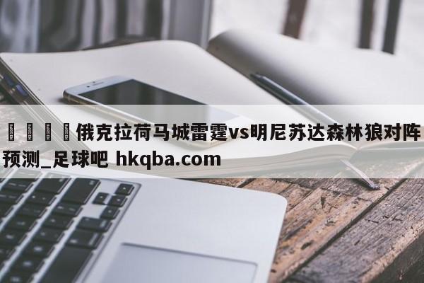 🍢俄克拉荷马城雷霆vs明尼苏达森林狼对阵预测_足球吧 hkqba.com