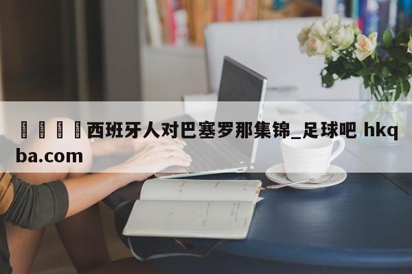 🍢西班牙人对巴塞罗那集锦_足球吧 hkqba.com