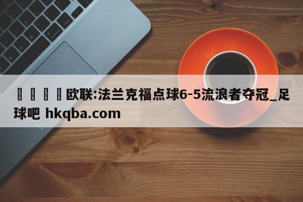 🍢欧联:法兰克福点球6-5流浪者夺冠_足球吧 hkqba.com