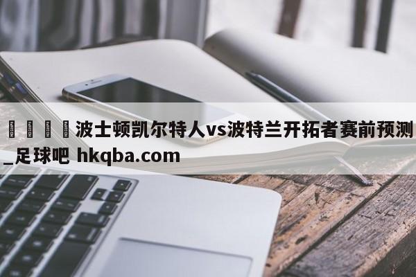 🍢波士顿凯尔特人vs波特兰开拓者赛前预测_足球吧 hkqba.com